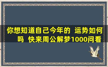 你想知道自己今年的  运势如何吗  快来周公解梦1000问看看吧！